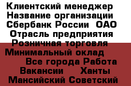 Клиентский менеджер › Название организации ­ Сбербанк России, ОАО › Отрасль предприятия ­ Розничная торговля › Минимальный оклад ­ 25 000 - Все города Работа » Вакансии   . Ханты-Мансийский,Советский г.